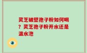 灵芝破壁孢子粉如何喝？灵芝孢子粉开水还是温水泡