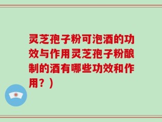 灵芝孢子粉可泡酒的功效与作用灵芝孢子粉酿制的酒有哪些功效和作用？)