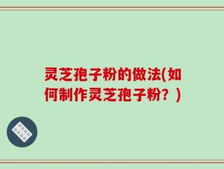 灵芝孢子粉的做法(如何制作灵芝孢子粉？)