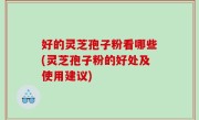 好的灵芝孢子粉看哪些(灵芝孢子粉的好处及使用建议)