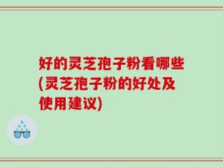 好的灵芝孢子粉看哪些(灵芝孢子粉的好处及使用建议)