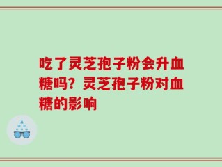 吃了灵芝孢子粉会升血糖吗？灵芝孢子粉对血糖的影响