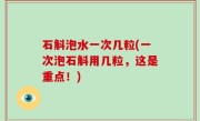 石斛泡水一次几粒(一次泡石斛用几粒，这是重点！)