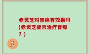 赤灵芝对胃癌有效果吗(赤灵芝能否治疗胃癌？)