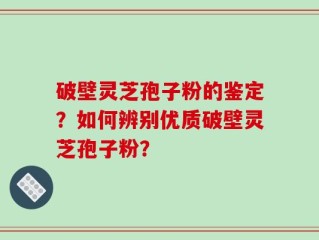 破壁灵芝孢子粉的鉴定？如何辨别优质破壁灵芝孢子粉？