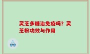 灵芝多糖治免疫吗？灵芝粉功效与作用