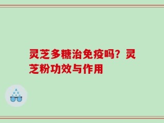 灵芝多糖治免疫吗？灵芝粉功效与作用