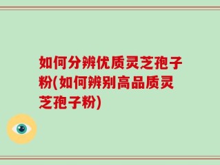 如何分辨优质灵芝孢子粉(如何辨别高品质灵芝孢子粉)