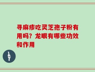 寻麻疹吃灵芝孢子粉有用吗？龙眼有哪些功效和作用