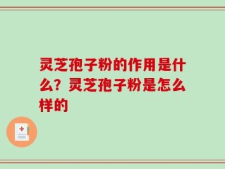 灵芝孢子粉的作用是什么？灵芝孢子粉是怎么样的
