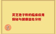 灵芝孢子粉的临床应用探秘与健康益处分析
