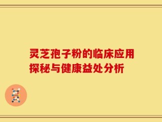 灵芝孢子粉的临床应用探秘与健康益处分析