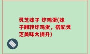灵芝妹子 炸鸡蛋(妹子翻转炸鸡蛋，搭配灵芝美味大提升)