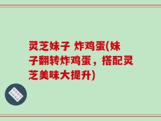 灵芝妹子 炸鸡蛋(妹子翻转炸鸡蛋，搭配灵芝美味大提升)