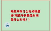 喝孢子粉什么时间喝最好(喝孢子粉最佳时间是什么时候？)