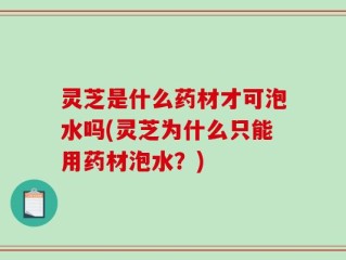 灵芝是什么药材才可泡水吗(灵芝为什么只能用药材泡水？)