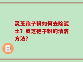 灵芝孢子粉如何去除泥土？灵芝孢子粉的清洁方法？