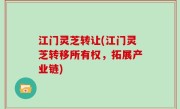 江门灵芝转让(江门灵芝转移所有权，拓展产业链)
