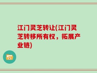 江门灵芝转让(江门灵芝转移所有权，拓展产业链)