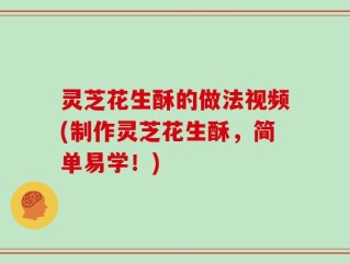 灵芝花生酥的做法视频(制作灵芝花生酥，简单易学！)