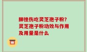 肺挫伤吃灵芝孢子粉？灵芝孢子粉功效与作用及用量是什么