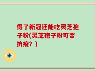 得了新冠还能吃灵芝孢子粉(灵芝孢子粉可否抗疫？)