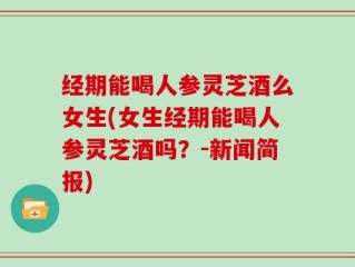 经期能喝人参灵芝酒么女生(女生经期能喝人参灵芝酒吗？-新闻简报)
