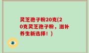 灵芝孢子粉20克(20克灵芝孢子粉，滋补养生新选择！)