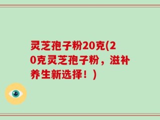 灵芝孢子粉20克(20克灵芝孢子粉，滋补养生新选择！)