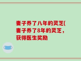 妻子养了八年的灵芝(妻子养了8年的灵芝，获得医生奖励