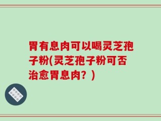 胃有息肉可以喝灵芝孢子粉(灵芝孢子粉可否治愈胃息肉？)