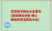 灵芝妹子网名大全夏天(夏日靓女必备 精心筛选的灵芝网名大全)