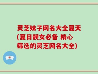灵芝妹子网名大全夏天(夏日靓女必备 精心筛选的灵芝网名大全)
