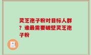 灵芝孢子粉对目标人群？谁最需要破壁灵芝孢子粉