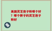 美国灵芝孢子粉哪个好？哪个牌子的灵芝孢子粉好