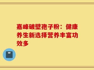 嘉峰破壁孢子粉：健康养生新选择营养丰富功效多