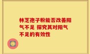 林芝孢子粉能否改善阳气不足 探究其对阳气不足的有效性