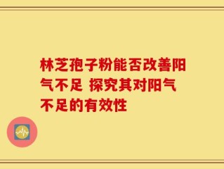 林芝孢子粉能否改善阳气不足 探究其对阳气不足的有效性