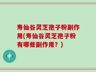 寿仙谷灵芝孢子粉副作用(寿仙谷灵芝孢子粉有哪些副作用？)
