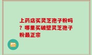 上药店买灵芝孢子粉吗？哪里买破壁灵芝孢子粉最正宗
