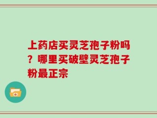 上药店买灵芝孢子粉吗？哪里买破壁灵芝孢子粉最正宗