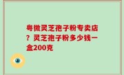 粤微灵芝孢子粉专卖店？灵芝孢子粉多少钱一盒200克