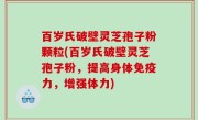 百岁氏破壁灵芝孢子粉颗粒(百岁氏破壁灵芝孢子粉，提高身体免疫力，增强体力)