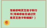 荨麻疹喝灵芝孢子粉行不(荨麻疹能否通过饮用灵芝孢子粉缓解？)