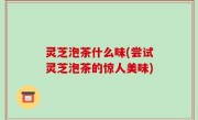 灵芝泡茶什么味(尝试灵芝泡茶的惊人美味)