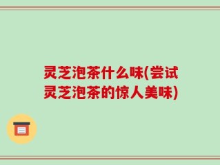 灵芝泡茶什么味(尝试灵芝泡茶的惊人美味)