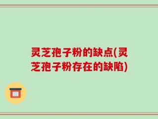灵芝孢子粉的缺点(灵芝孢子粉存在的缺陷)