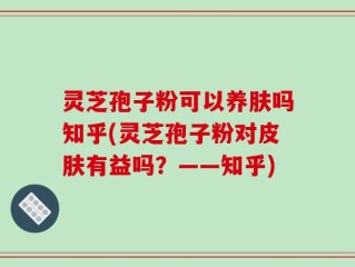 灵芝孢子粉可以养肤吗知乎(灵芝孢子粉对皮肤有益吗？——知乎)