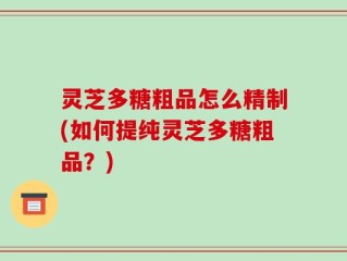 灵芝多糖粗品怎么精制(如何提纯灵芝多糖粗品？)