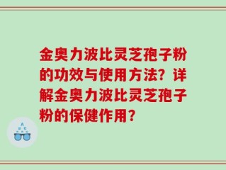 金奥力波比灵芝孢子粉的功效与使用方法？详解金奥力波比灵芝孢子粉的保健作用？